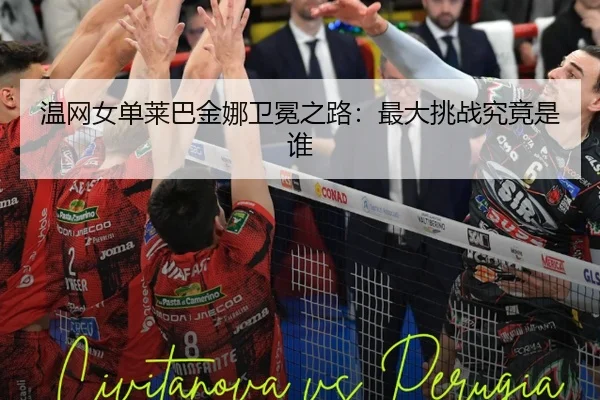 温网女单莱巴金娜卫冕之路：最大挑战究竟是谁