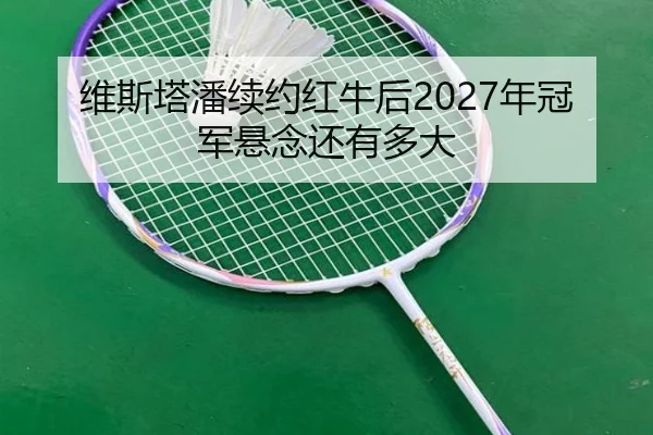 维斯塔潘续约红牛后2027年冠军悬念还有多大