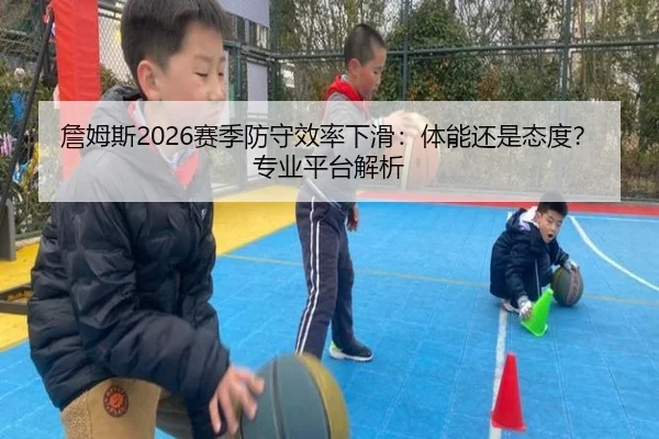 詹姆斯2026赛季防守效率下滑：体能还是态度？专业平台解析