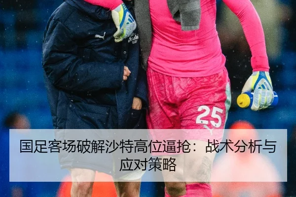 国足客场破解沙特高位逼抢：战术分析与应对策略